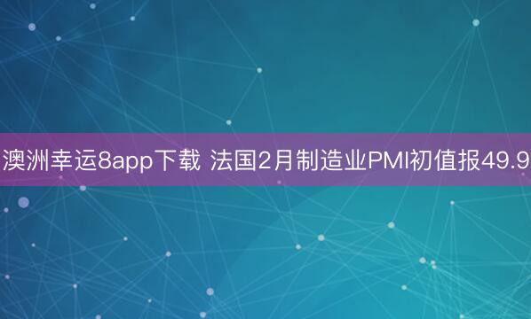 澳洲幸运8app下载 法国2月制造业PMI初值报49.9