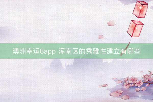 澳洲幸运8app 浑南区的秀雅性建立有哪些