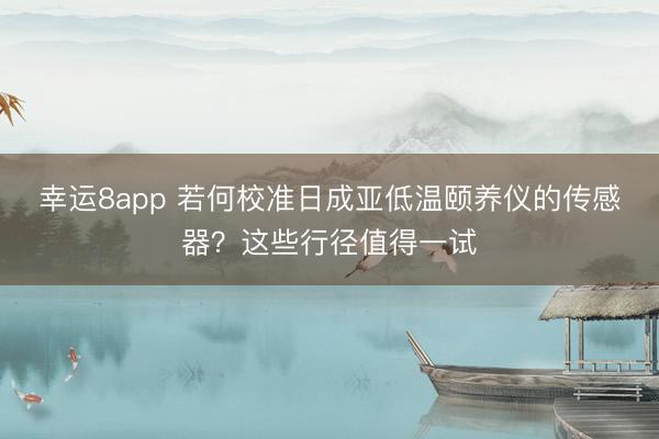 幸运8app 若何校准日成亚低温颐养仪的传感器?这些行径值得一试