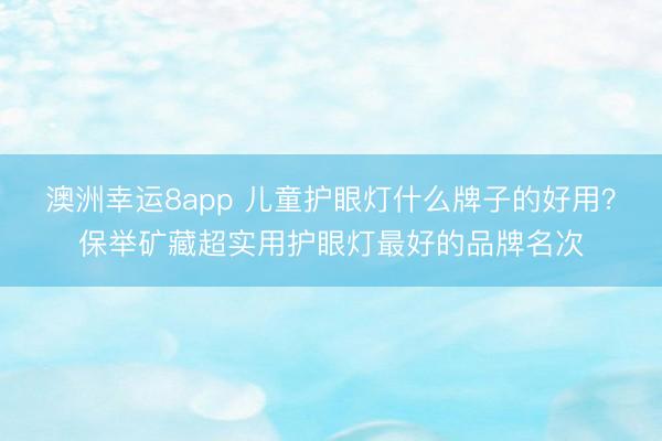 澳洲幸运8app 儿童护眼灯什么牌子的好用?保举矿藏超实用护眼灯最好的品牌名次