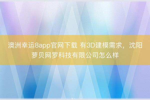 澳洲幸运8app官网下载 有3D建模需求，沈阳萝贝网罗科技有限公司怎么样