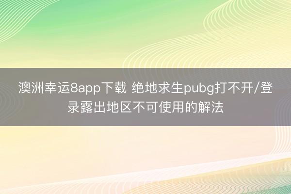 澳洲幸运8app下载 绝地求生pubg打不开/登录露出地区不可使用的解法