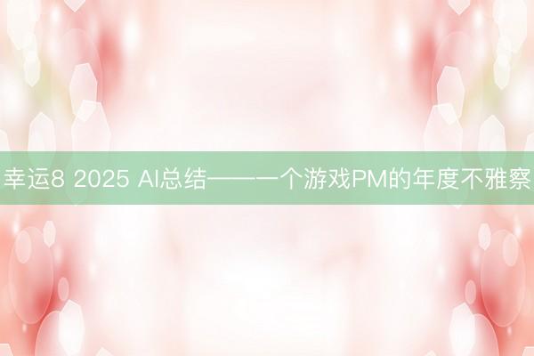 幸运8 2025 AI总结——一个游戏PM的年度不雅察