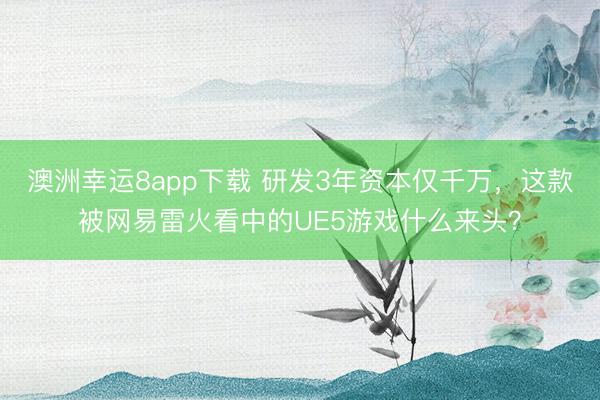 澳洲幸运8app下载 研发3年资本仅千万,这款被网易雷火看中的UE5游戏什么来头?