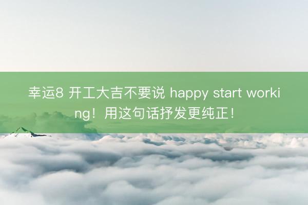 幸运8 开工大吉不要说 happy start working!用这句话抒发更纯正!