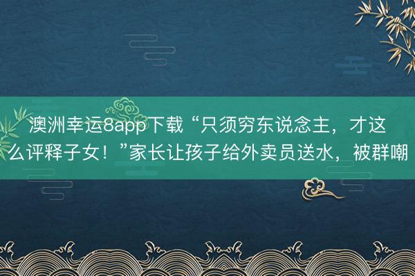 澳洲幸运8app下载 “只须穷东说念主，才这么评释子女！”家长让孩子给外卖员送水，被群嘲