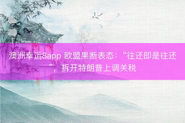 澳洲幸运8app 欧盟果断表态:“往还即是往还”,拆开特朗普上调关税