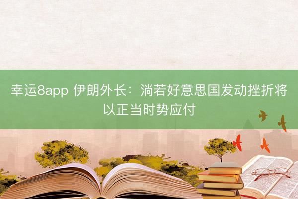 幸运8app 伊朗外长：淌若好意思国发动挫折将以正当时势应付