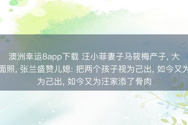 澳洲幸运8app下载 汪小菲妻子马筱梅产子, 大方晒出宝宝正面照, 张兰盛赞儿媳: 把两个孩子视为己出, 如今又为汪家添了骨肉