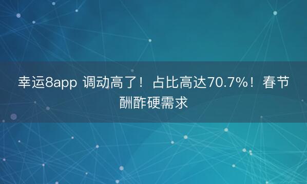 幸运8app 调动高了！占比高达70.7%！春节酬酢硬需求
