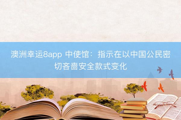 澳洲幸运8app 中使馆：指示在以中国公民密切吝啬安全款式变化