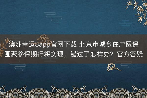 澳洲幸运8app官网下载 北京市城乡住户医保围聚参保期行将实现，错过了怎样办？官方答疑