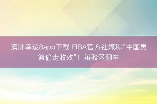 澳洲幸运8app下载 FIBA官方社媒称“中国男篮偷走收效”!辩驳区翻车