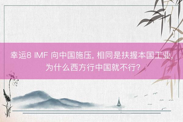 幸运8 IMF 向中国施压, 相同是扶握本国工业, 为什么西方行中国就不行?