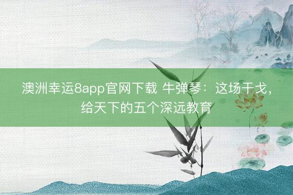 澳洲幸运8app官网下载 牛弹琴:这场干戈,给天下的五个深远教育