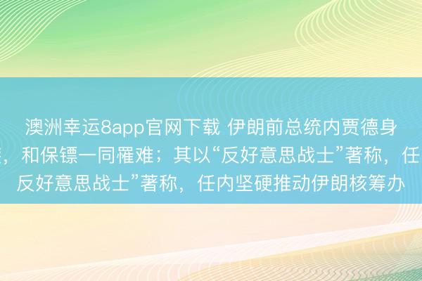 澳洲幸运8app官网下载 伊朗前总统内贾德身一火细节:住所遭空袭,和保镖一同罹难;其以“反好意思战士”著称,任内坚硬推动伊朗核筹办