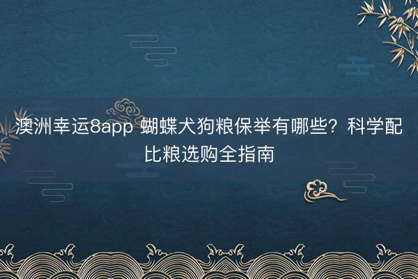澳洲幸运8app 蝴蝶犬狗粮保举有哪些？科学配比粮选购全指南