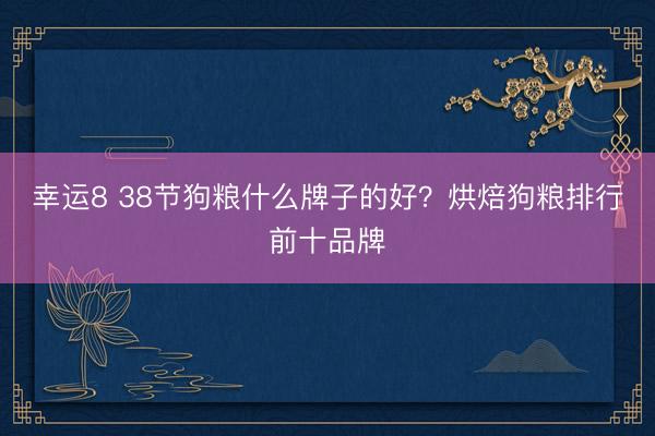 幸运8 38节狗粮什么牌子的好?烘焙狗粮排行前十品牌