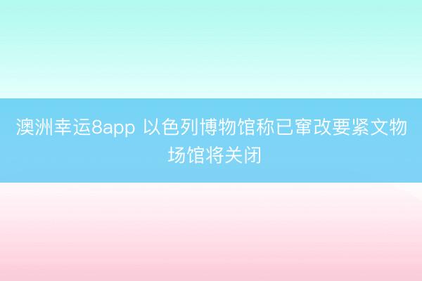 澳洲幸运8app 以色列博物馆称已窜改要紧文物 场馆将关闭
