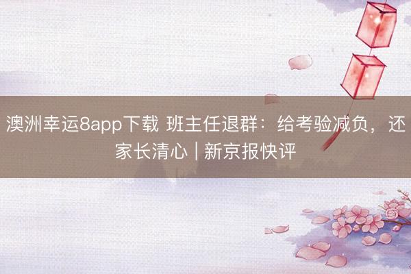 澳洲幸运8app下载 班主任退群:给考验减负,还家长清心 | 新京报快评