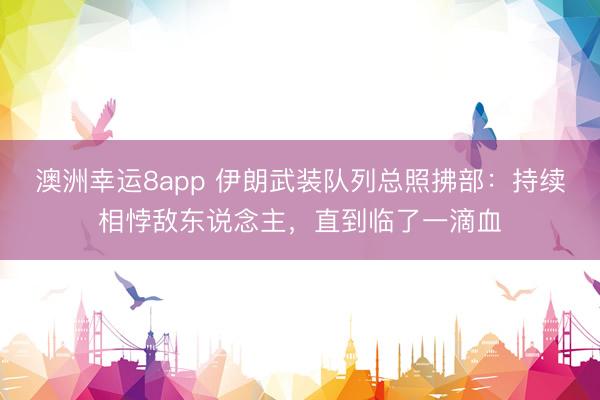 澳洲幸运8app 伊朗武装队列总照拂部：持续相悖敌东说念主，直到临了一滴血