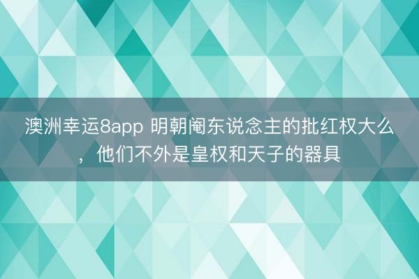 澳洲幸运8app 明朝阉东说念主的批红权大么，他们不外是皇权和天子的器具
