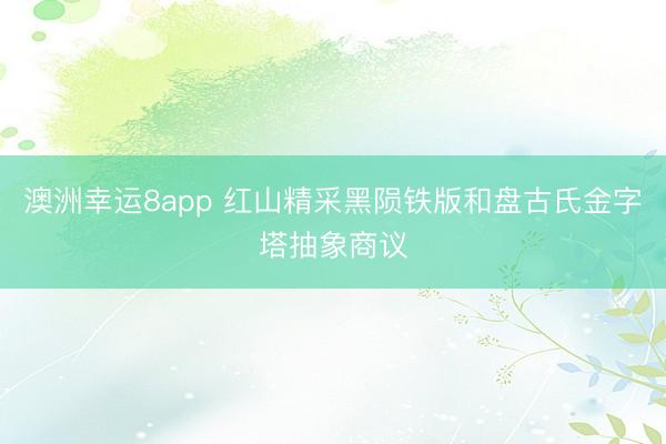 澳洲幸运8app 红山精采黑陨铁版和盘古氏金字塔抽象商议