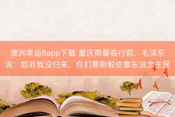 澳洲幸运8app下载 重庆商量临行前,毛泽东说:如若我没归来,你们要刚毅依靠东说念主民