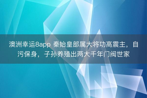 澳洲幸运8app 秦始皇部属大将功高震主，自污保身，子孙养殖出两大千年门阀世家