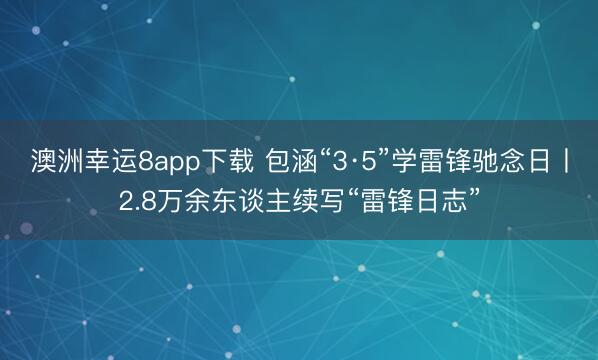 澳洲幸运8app下载 包涵“3·5”学雷锋驰念日丨2.8万余东谈主续写“雷锋日志”