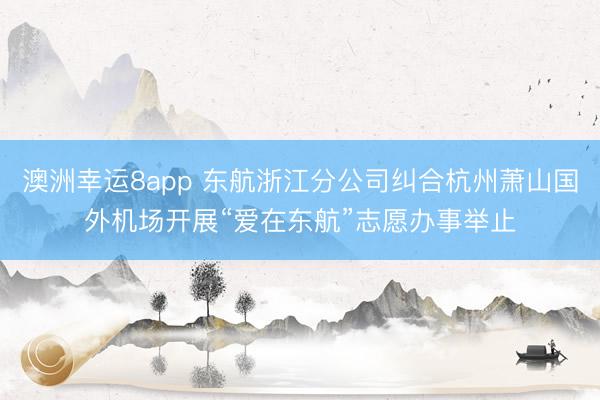 澳洲幸运8app 东航浙江分公司纠合杭州萧山国外机场开展“爱在东航”志愿办事举止