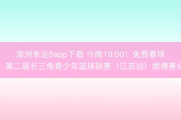 澳洲幸运8app下载 今晚19:00！免费看球！第二届长三角青少年篮球联赛（江苏站）燃爆赛场