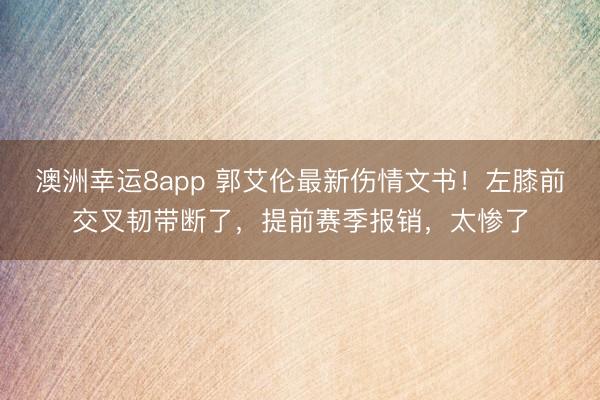 澳洲幸运8app 郭艾伦最新伤情文书！左膝前交叉韧带断了，提前赛季报销，太惨了