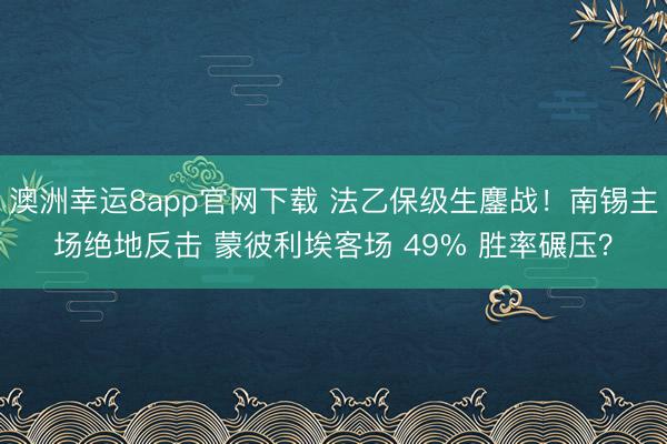 澳洲幸运8app官网下载 法乙保级生鏖战！南锡主场绝地反击 蒙彼利埃客场 49% 胜率碾压？