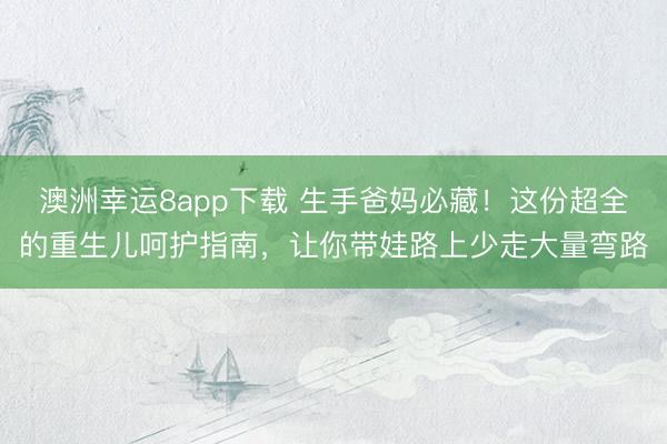 澳洲幸运8app下载 生手爸妈必藏！这份超全的重生儿呵护指南，让你带娃路上少走大量弯路