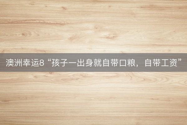 澳洲幸运8 “孩子一出身就自带口粮，自带工资”