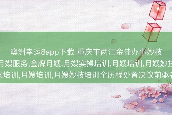 澳洲幸运8app下载 重庆市两江金佳办事妙技培训学校有限公司：月嫂服务，金牌月嫂，月嫂实操培训，月嫂培训，月嫂妙技培训全历程处置决议前驱者