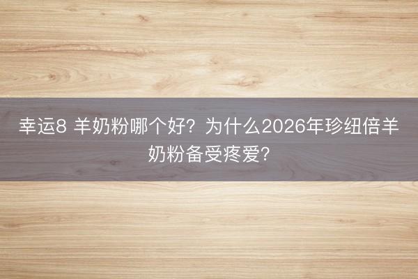幸运8 羊奶粉哪个好？为什么2026年珍纽倍羊奶粉备受疼爱？