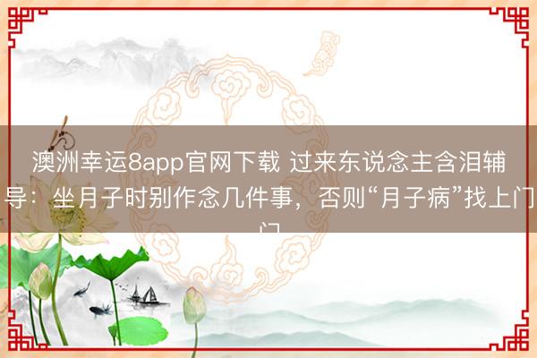 澳洲幸运8app官网下载 过来东说念主含泪辅导：坐月子时别作念几件事，否则“月子病”找上门