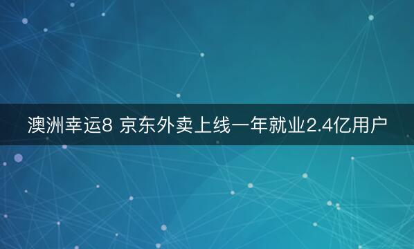 澳洲幸运8 京东外卖上线一年就业2.4亿用户