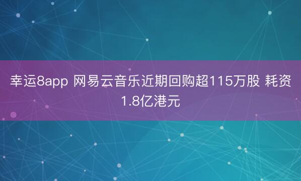 幸运8app 网易云音乐近期回购超115万股 耗资1.8亿港元