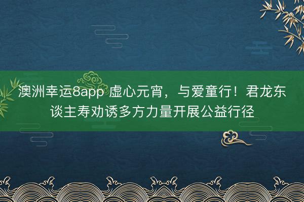 澳洲幸运8app 虚心元宵,与爱童行!君龙东谈主寿劝诱多方力量开展公益行径