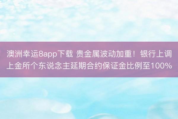 澳洲幸运8app下载 贵金属波动加重!银行上调上金所个东说念主延期合约保证金比例至100%