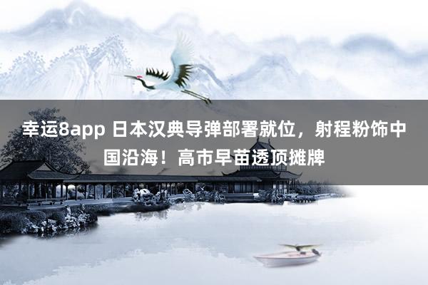 幸运8app 日本汉典导弹部署就位，射程粉饰中国沿海！高市早苗透顶摊牌