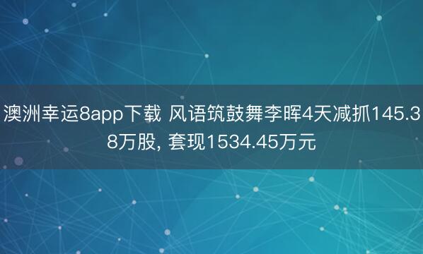 澳洲幸运8app下载 风语筑鼓舞李晖4天减抓145.38万股， 套现1534.45万元