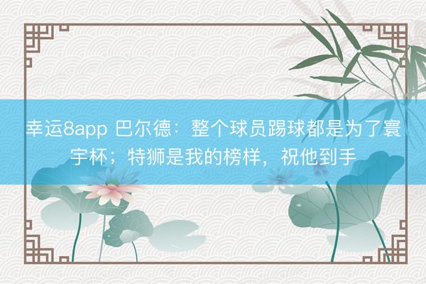 幸运8app 巴尔德：整个球员踢球都是为了寰宇杯；特狮是我的榜样，祝他到手