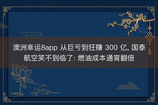 澳洲幸运8app 从巨亏到狂赚 300 亿， 国泰航空笑不到临了: 燃油成本通宵翻倍
