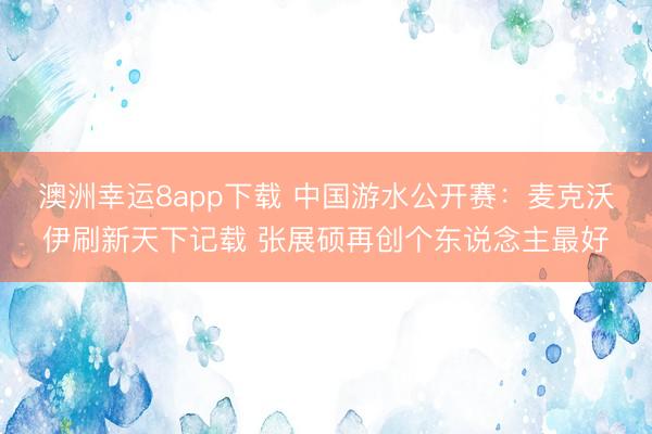 澳洲幸运8app下载 中国游水公开赛：麦克沃伊刷新天下记载 张展硕再创个东说念主最好