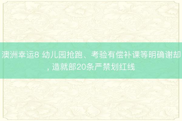 澳洲幸运8 幼儿园抢跑、考验有偿补课等明确谢却， 造就部20条严禁划红线