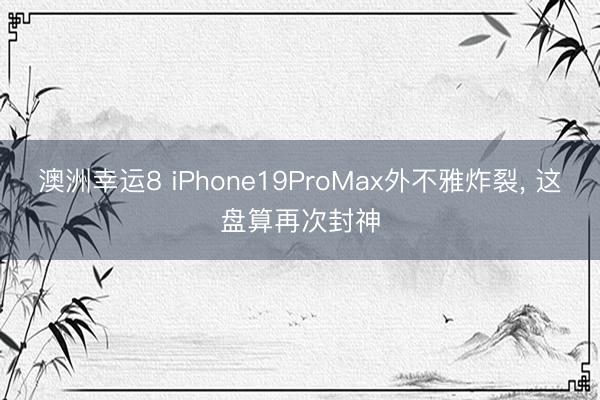 澳洲幸运8 iPhone19ProMax外不雅炸裂， 这盘算再次封神
